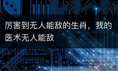 厉害到无人能敌的生肖，我的医术无人能敌