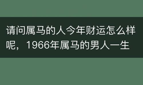 请问属马的人今年财运怎么样呢，1966年属马的男人一生