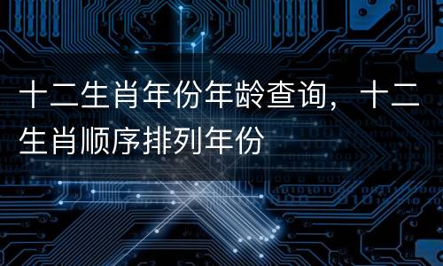 十二生肖年份年龄查询，十二生肖顺序排列年份