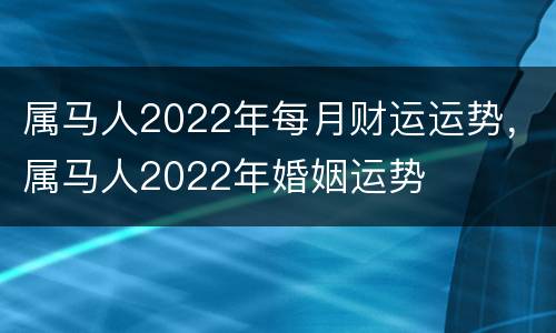 属马人2022年每月财运运势，属马人2022年婚姻运势