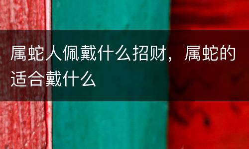 属蛇人佩戴什么招财，属蛇的适合戴什么