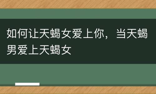 如何让天蝎女爱上你，当天蝎男爱上天蝎女