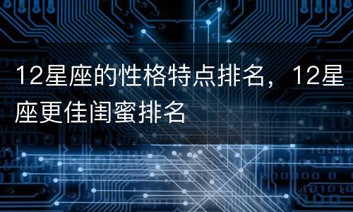 12星座的性格特点排名，12星座更佳闺蜜排名