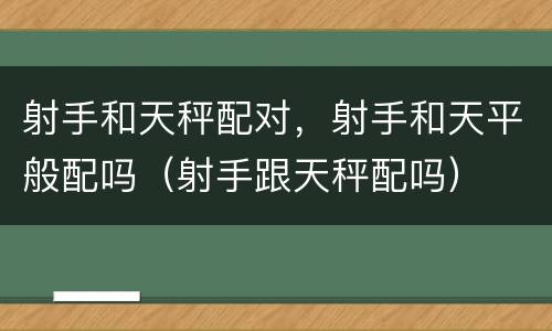 射手和天秤配对，射手和天平般配吗（射手跟天秤配吗）