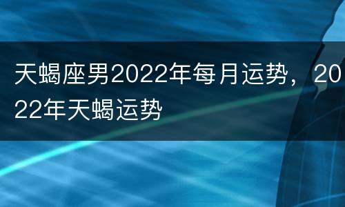 天蝎座男2022年每月运势，2022年天蝎运势