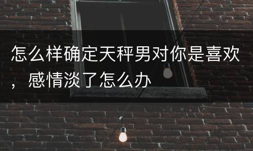 怎么样确定天秤男对你是喜欢，感情淡了怎么办