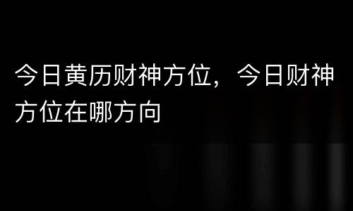 今日黄历财神方位，今日财神方位在哪方向