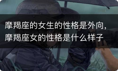 摩羯座的女生的性格是外向，摩羯座女的性格是什么样子