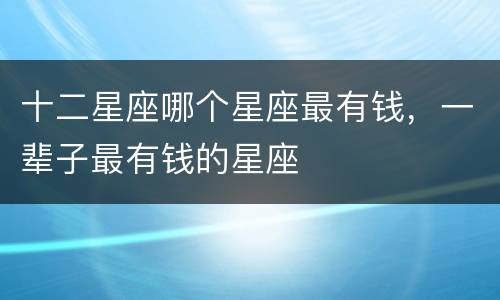 十二星座哪个星座最有钱，一辈子最有钱的星座