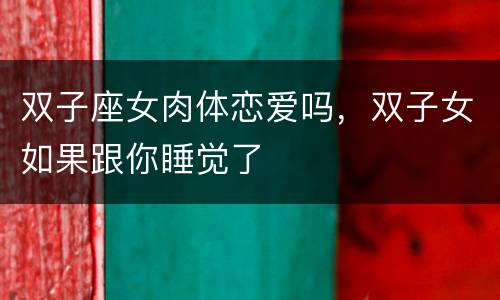 双子座女肉体恋爱吗，双子女如果跟你睡觉了