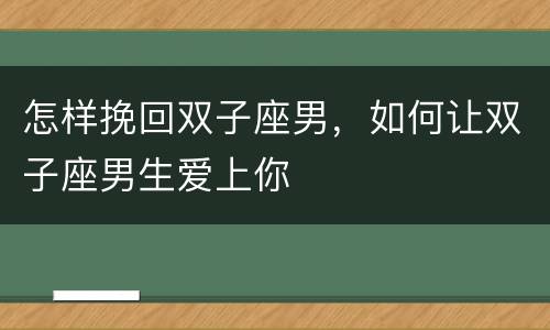 怎样挽回双子座男，如何让双子座男生爱上你
