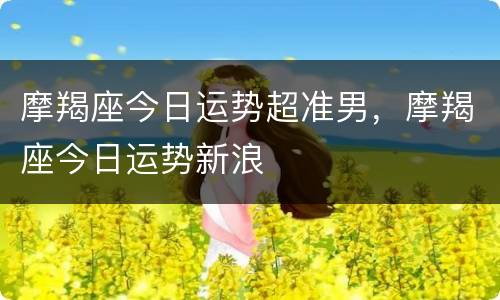 摩羯座今日运势超准男，摩羯座今日运势新浪