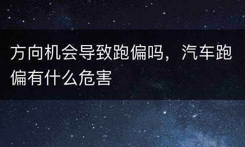 方向机会导致跑偏吗，汽车跑偏有什么危害
