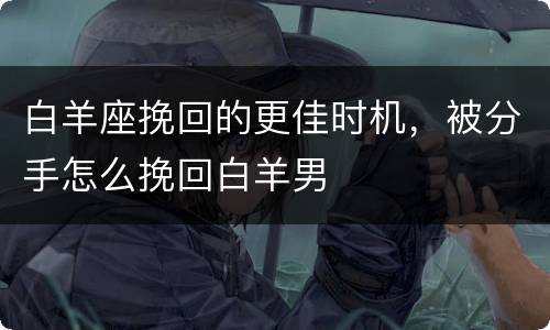 白羊座挽回的更佳时机，被分手怎么挽回白羊男