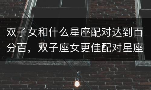 双子女和什么星座配对达到百分百，双子座女更佳配对星座