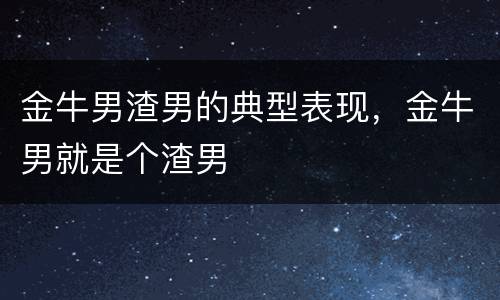 金牛男渣男的典型表现，金牛男就是个渣男