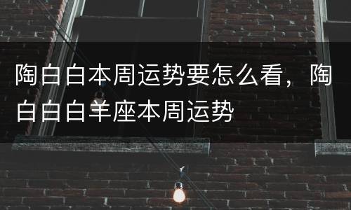 陶白白本周运势要怎么看，陶白白白羊座本周运势