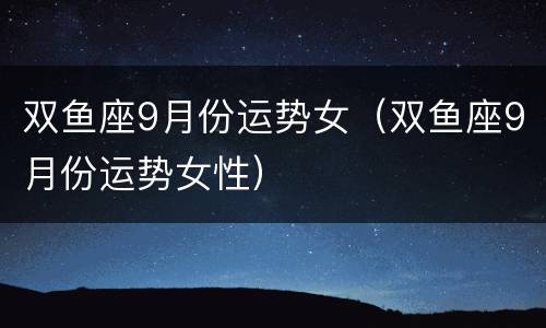 双鱼座9月份运势女（双鱼座9月份运势女性）