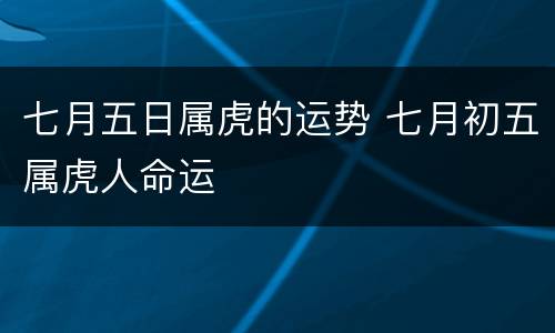 七月五日属虎的运势 七月初五属虎人命运