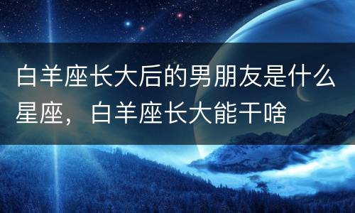 白羊座长大后的男朋友是什么星座，白羊座长大能干啥