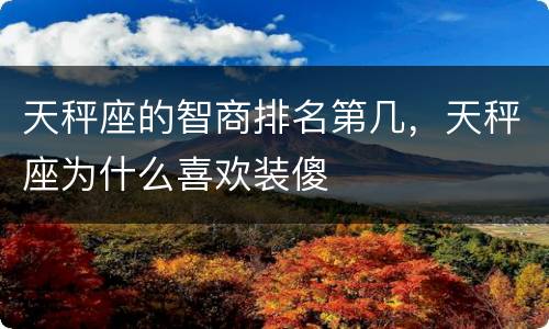 天秤座的智商排名第几，天秤座为什么喜欢装傻