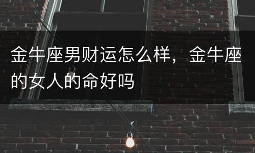 金牛座男财运怎么样，金牛座的女人的命好吗