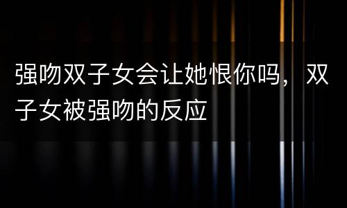 强吻双子女会让她恨你吗，双子女被强吻的反应
