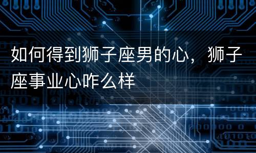 如何得到狮子座男的心，狮子座事业心咋么样