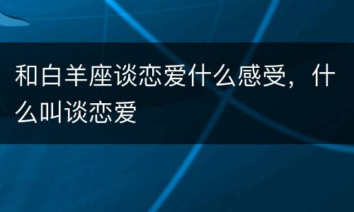 和白羊座谈恋爱什么感受，什么叫谈恋爱