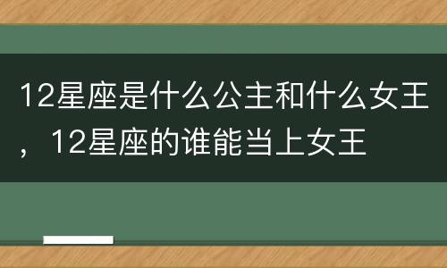 12星座是什么公主和什么女王，12星座的谁能当上女王