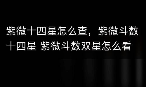 紫微十四星怎么查，紫微斗数十四星 紫微斗数双星怎么看
