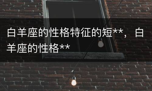 白羊座的性格特征的短**，白羊座的性格**