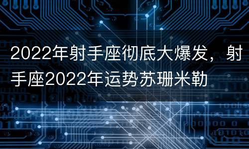 2022年射手座彻底大爆发，射手座2022年运势苏珊米勒