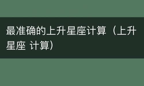 最准确的上升星座计算（上升星座 计算）