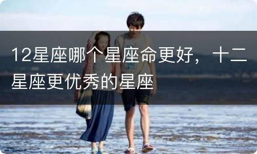 12星座哪个星座命更好，十二星座更优秀的星座