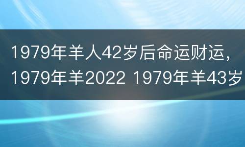 1979年羊人42岁后命运财运，1979年羊2022 1979年羊43岁运势