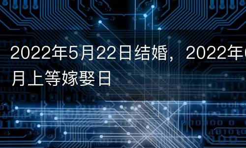 2022年5月22日结婚，2022年6月上等嫁娶日
