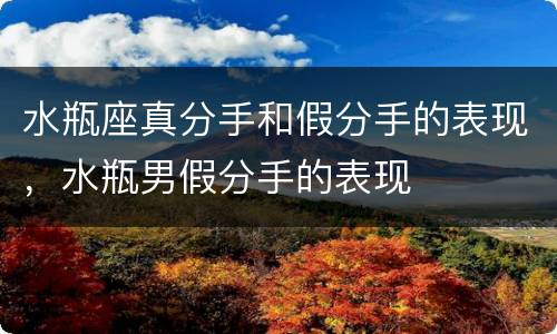 水瓶座真分手和假分手的表现，水瓶男假分手的表现