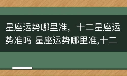 星座运势哪里准，十二星座运势准吗 星座运势哪里准,十二星座运势准吗知乎