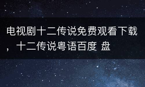 电视剧十二传说免费观看下载，十二传说粤语百度 盘