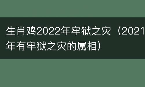 生肖鸡2022年牢狱之灾（2021年有牢狱之灾的属相）