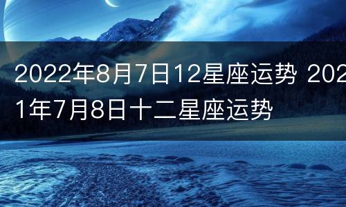 2022年8月7日12星座运势 2021年7月8日十二星座运势