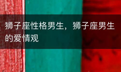 狮子座性格男生，狮子座男生的爱情观