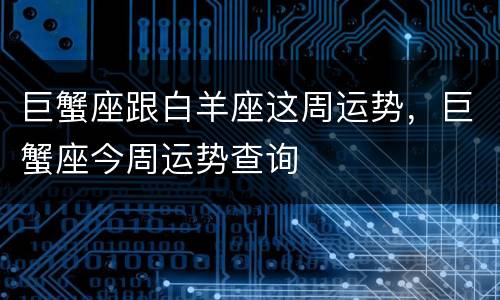巨蟹座跟白羊座这周运势，巨蟹座今周运势查询