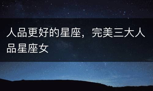 人品更好的星座，完美三大人品星座女