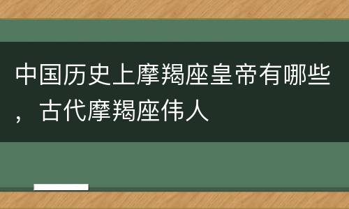 中国历史上摩羯座皇帝有哪些，古代摩羯座伟人