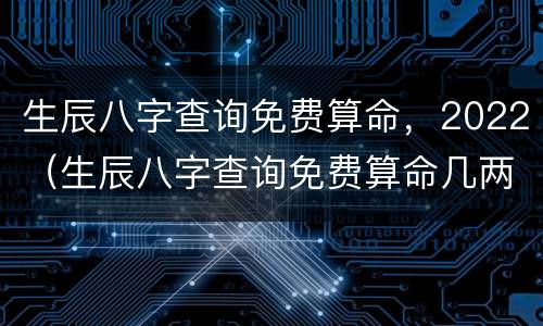 生辰八字查询免费算命，2022（生辰八字查询免费算命几两）