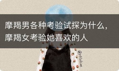 摩羯男各种考验试探为什么，摩羯女考验她喜欢的人