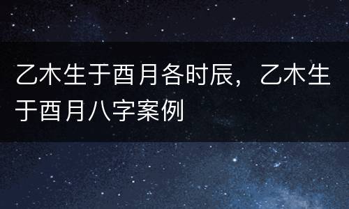 乙木生于酉月各时辰，乙木生于酉月八字案例