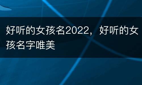 好听的女孩名2022，好听的女孩名字唯美